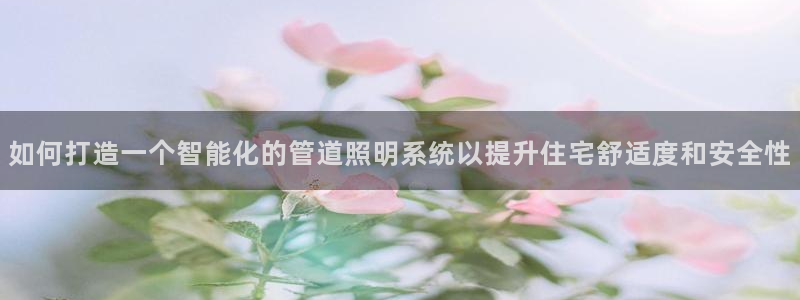 如何打造一个智能化的管道照明系统以提升住宅舒适度和安全性