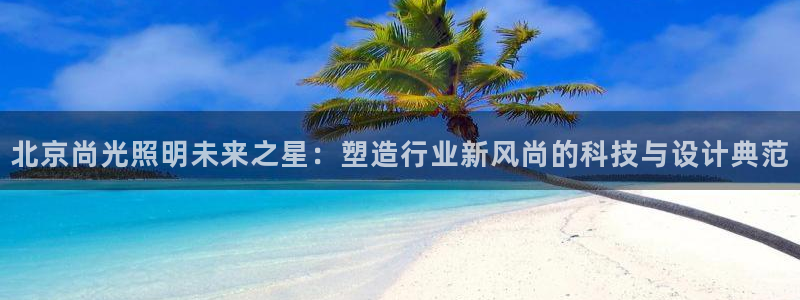 北京尚光照明未来之星：塑造行业新风尚的科技与设计典范